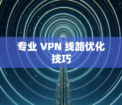 专业 VPN 线路优化技巧