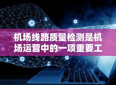 机场线路质量检测是机场运营中的一项重要工作,涉及多个方面,包括设备、结构、服务、人员和环境等多个环节。以下是机场线路质量检测的主要内容和步骤