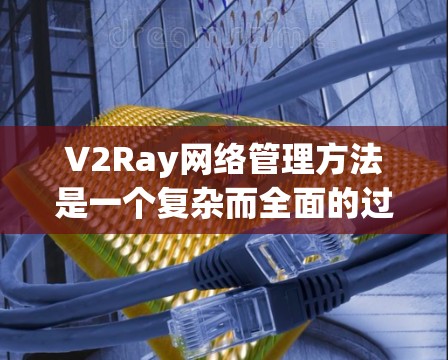 V2Ray网络管理方法是一个复杂而全面的过程，涉及多个关键领域。以下是对V2Ray网络管理方法的详细总结