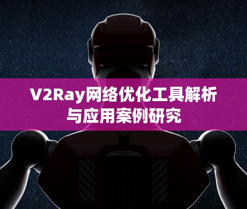 V2Ray网络优化工具解析与应用案例研究
