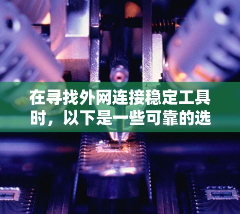 在寻找外网连接稳定工具时,以下是一些可靠的选择,涵盖了功能、安全性以及网络类型的需求