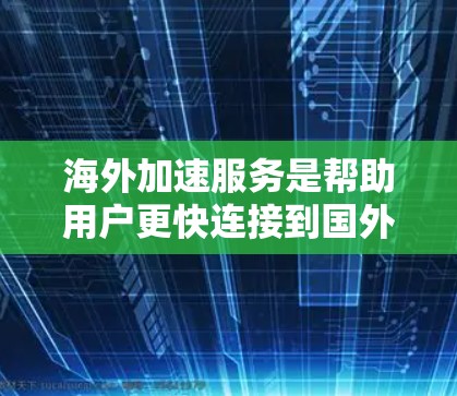 海外加速服务是帮助用户更快连接到国外移动网络的工具,具体包括以下内容和步骤