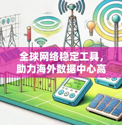 全球网络稳定工具,助力海外数据中心高效运行 全球网络稳定工具,助力海外数据中心高效运行