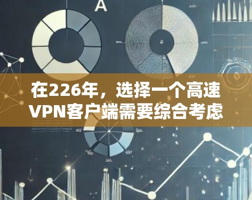 在226年,选择一个高速VPN客户端需要综合考虑速度、安全性、界面、设备兼容性、个人需求以及地区偏好。以下是基于上述思考的推荐