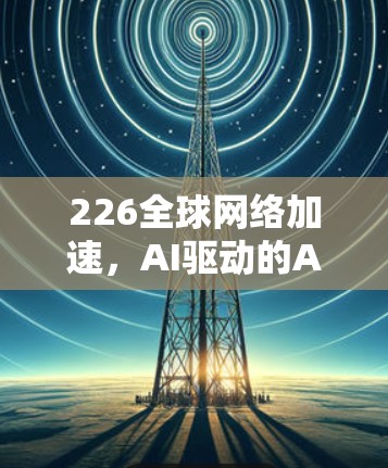 226全球网络加速,AI驱动的AI-Powered网络解决方案