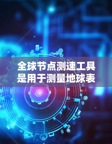 全球节点测速工具是用于测量地球表面不同点移动速度的设备,广泛应用于地质研究和气象卫星轨道控制。以下是对该技术的详细介绍 全球节点测速工具是用于测量地球表面不同点移动速度的设备,广泛应用于地质研究和气象卫星轨道控制。以下是对该技术的详细介绍