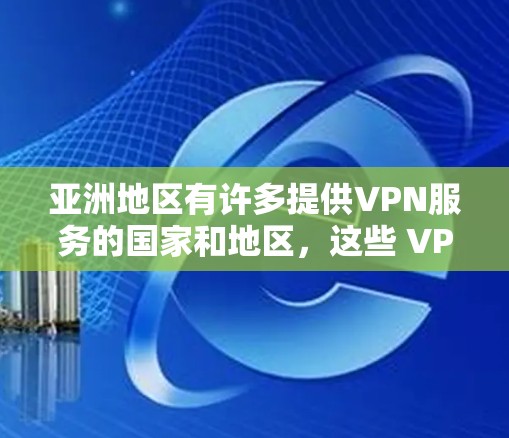 亚洲地区有许多提供VPN服务的国家和地区，这些 VPN 网站可以满足不同用户的需求。以下是一些在亚洲最知名的 VPN 网站及其特点