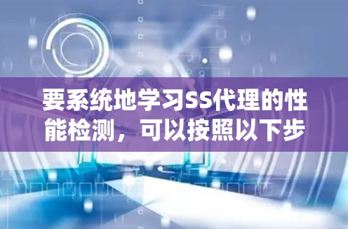 要系统地学习SS代理的性能检测,可以按照以下步骤进行 要系统地学习SS代理的性能检测,可以按照以下步骤进行