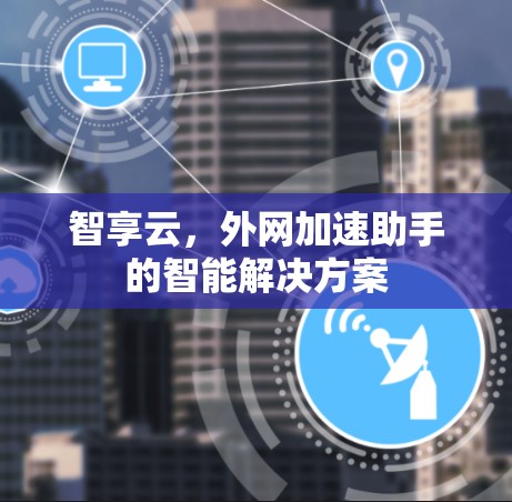 智享云,外网加速助手的智能解决方案 智享云,外网加速助手的智能解决方案