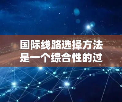 国际线路选择方法是一个综合性的过程,通常需要综合考虑多个因素,包括出发地和目的地、途经国家、交通工具、费用、时间等。以下是一些常用的国际线路选择方法