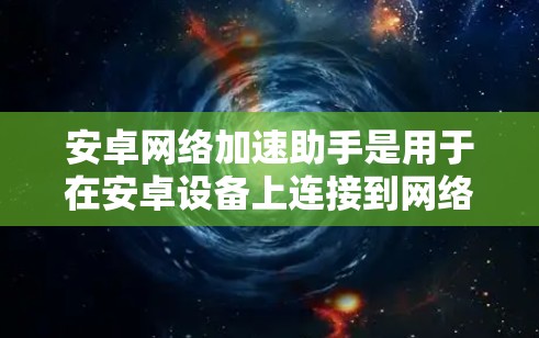 安卓网络加速助手是用于在安卓设备上连接到网络或上传下载文件的工具或软件。这些助手通常能够提升网络连接的速率，提供更快的下载和上传速度，同时也能帮助用户更好地管理网络连接