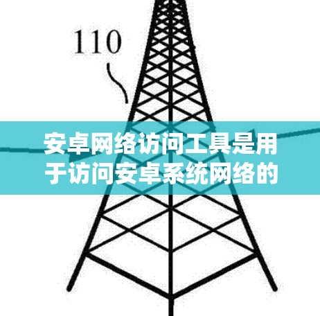 安卓网络访问工具是用于访问安卓系统网络的工具,包括网络驱动器、网络服务工具等。以下是对安卓网络访问工具的详细总结