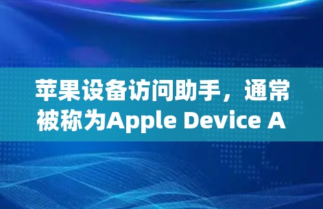苹果设备访问助手,通常被称为Apple Device Access Assistant,是苹果公司为管理设备而开发的一个工具。该工具可以帮助用户管理设备、设置访问权限、测试设备安全性和添加/删除设备