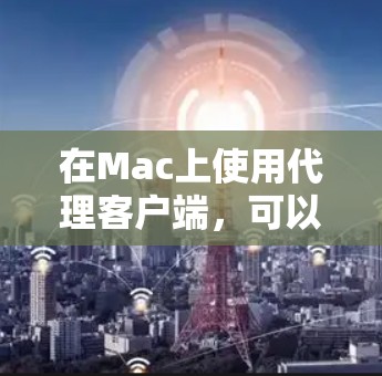 在Mac上使用代理客户端,可以提升应用的兼容性和用户体验。以下是一些推荐的Mac代理客户端,涵盖不同领域和功能需求