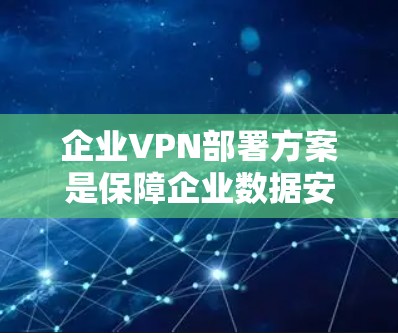 企业VPN部署方案是保障企业数据安全、保护企业利益的重要措施。以下是一个详细的部署方案框架，涵盖从选择VPN服务到配置设备、设置安全策略、日常维护等方面的内容