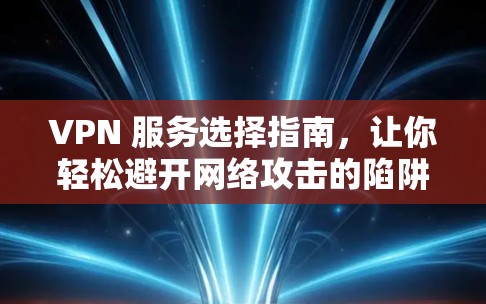 VPN 服务选择指南,让你轻松避开网络攻击的陷阱