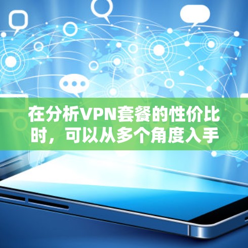 在分析VPN套餐的性价比时,可以从多个角度入手,包括价格结构、内容覆盖、用户需求、平台差异、安全性和升级需求等方面进行比较和评估。以下是一步步的分析