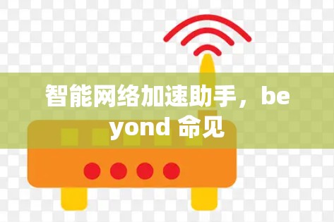 智能网络加速助手,beyond 命见 智能网络加速助手,beyond 命见