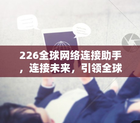226全球网络连接助手,连接未来,引领全球连接新时代 226全球网络连接助手,连接未来,引领全球连接新时代