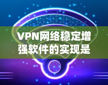 VPN网络稳定增强软件的实现是一个系统工程,涉及多个层面的技术知识和实践。以下是一个分步骤的指南,帮助您逐步实现VPN网络的稳定增强