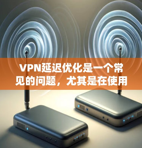 VPN延迟优化是一个常见的问题，尤其是在使用加密VPN时，延迟往往会被系统自动检测并设置为默认限制。以下是一些优化VPN延迟的方法和技巧