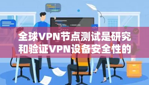 全球VPN节点测试是研究和验证VPN设备安全性的关键步骤。以下是一个通用的全球VPN节点测试流程