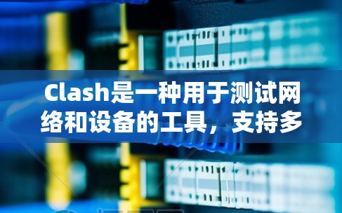 Clash是一种用于测试网络和设备的工具,支持多种测试功能,如协议测试、性能测试、设备适配测试等。以下是关于 Clash的详细分析