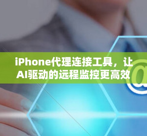 iPhone代理连接工具,让AI驱动的远程监控更高效