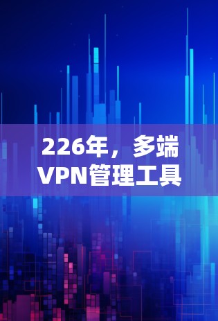 226年,多端VPN管理工具将面临更加强大的功能、更全面的兼容性和更高效的用户体验,以应对日益增长的网络威胁和用户需求。以下是226年多端VPN工具的特点总结