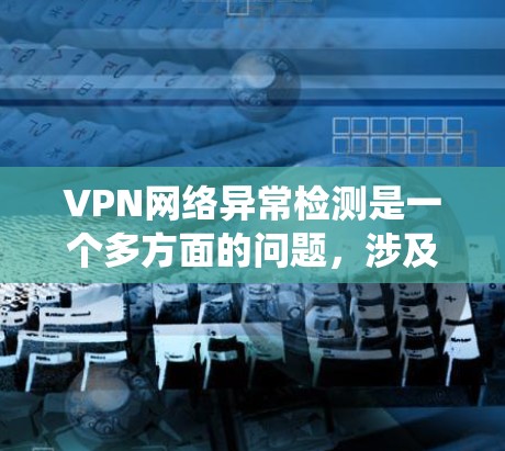 VPN网络异常检测是一个多方面的问题,涉及技术、策略和实践。以下是一个分步骤的解决方案,帮助你系统地理解和应用这些方法