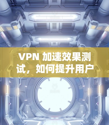 VPN 加速效果测试，如何提升用户体验？