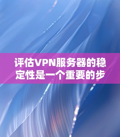 评估VPN服务器的稳定性是一个重要的步骤，因为它直接影响到服务器的性能、用户体验以及安全性的保障。以下是一些评估VPN服务器稳定性的关键点和建议
