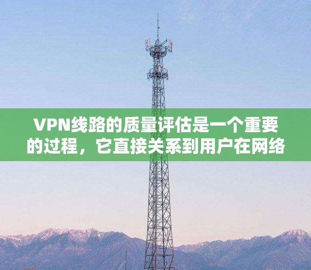 VPN线路的质量评估是一个重要的过程，它直接关系到用户在网络上的体验和数据的安全性。以下是一个综合性的评估框架，帮助您全面评估VPN线路的质量