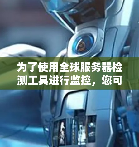 为了使用全球服务器检测工具进行监控,您可以按照以下步骤进行