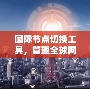 国际节点切换工具,管理全球网络架构的核心解决方案