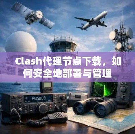 Clash代理节点下载，如何安全地部署与管理