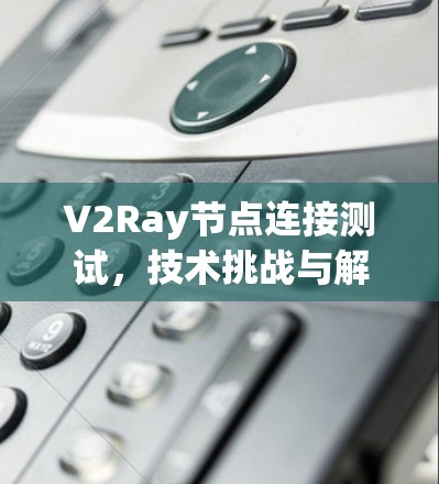 V2Ray节点连接测试,技术挑战与解决方案解析