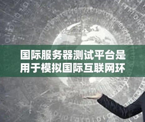 国际服务器测试平台是用于模拟国际互联网环境的测试工具,帮助测试人员在模拟真实环境时快速验证和优化测试策略。以下是对这些平台的详细介绍