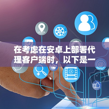 在考虑在安卓上部署代理客户端时，以下是一些关键步骤和建议