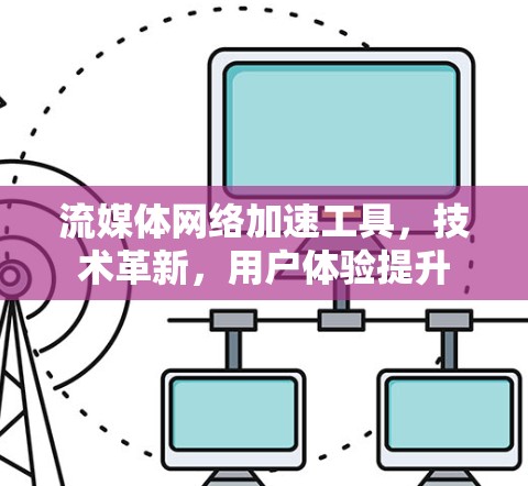 流媒体网络加速工具,技术革新,用户体验提升