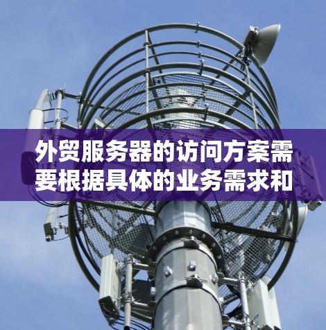 外贸服务器的访问方案需要根据具体的业务需求和安全要求来制定。以下是一个通用的外贸服务器访问方案的框架，您可以根据实际情况进行调整