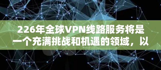 226年全球VPN线路服务将是一个充满挑战和机遇的领域,以下是对这一时期的展望 226年全球VPN线路服务将是一个充满挑战和机遇的领域,以下是对这一时期的展望