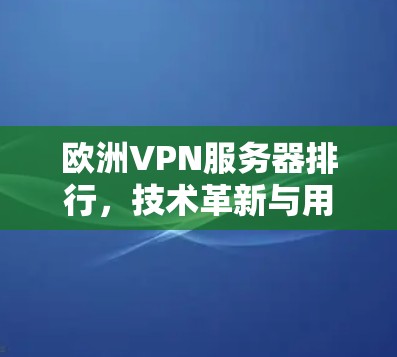 欧洲VPN服务器排行,技术革新与用户需求的深层需求
