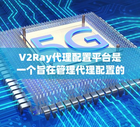 V2Ray代理配置平台是一个旨在管理代理配置的综合平台,涵盖从开发到管理的各个方面。以下是对该平台的详细介绍