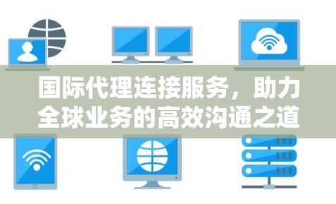 国际代理连接服务，助力全球业务的高效沟通之道