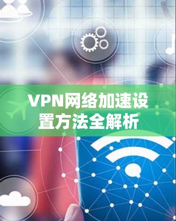 VPN网络加速设置方法全解析 VPN网络加速设置方法全解析