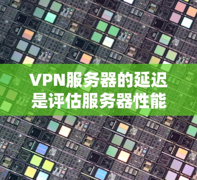 VPN服务器的延迟是评估服务器性能的重要指标,因为它直接影响到客户端的响应时间和稳定性。如果延迟过长,可能会导致客户端延迟,影响连接速度和用户体验。以下是有关VPN服务器延迟评估的详细指南