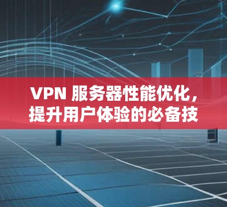 VPN 服务器性能优化,提升用户体验的必备技巧