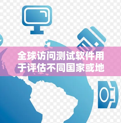 全球访问测试软件用于评估不同国家或地区的访问权限、用户数量和访问频率,适用于企业、政府和跨部门团队。以下是对这些软件的全面介绍