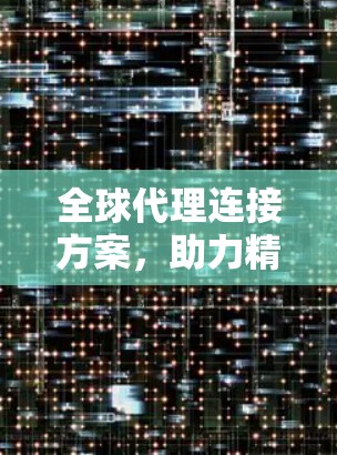 全球代理连接方案，助力精准营销